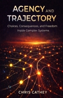 Agency and Trajectory: Choices, Consequences, and Freedom Inside Complex Systems B0GKXJG2P1 Book Cover