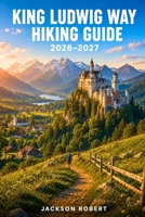 King Ludwig Way Hiking Guide 2026–2027: Expert Trail Navigation, Gear Tips, Itineraries, Maps, and Cultural Insights for Every Hiker B0H57FWLMD Book Cover