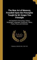The New Art of Memory, Founded Upon the Principles Taught by M. Gregor Von Feinaigle: And Applied to Chronology, History, Geography, Languages, Systematic Tables, Poetry, Prose, and Arithmetic 0344952428 Book Cover