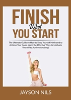 Finish What You Start: The Ultimate Guide on How to Keep Yourself Motivated to Achieve Your Goals, Learn the Effective Ways to Motivate Yourself to Achieve Anything! 7096945636 Book Cover