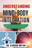 UNDERSTANDING MIND-BODY INTEGRATION: Navigating The Intersection Of Mind And Body For A Balanced And Fulfilling Life, Optimal Wellness, Transformative Well-Being And More B0CN56KZQ4 Book Cover