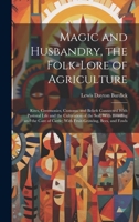 Magic and Husbandry, the Folk-lore of Agriculture; Rites, Ceremonies, Customs, and Beliefs Connected With Pastoral Life and the Cultivation of the ... Cattle; With Fruit-growing, Bees, and Fowls 1019915714 Book Cover