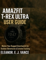 AMAZFIT T-REX ULTRA USER GUIDE: Master Your Rugged Smartwatch for Outdoor Adventures & Extreme Tracking (The AmazFit Smart Watch mastery series) B0FL14VWW2 Book Cover