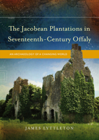 The Jacobean Plantations in Seventeenth-Century Offaly: An Archaeology of a Changing World 1846824923 Book Cover