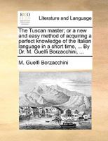 The Tuscan master; or a new and easy method of acquiring a perfect knowledge of the Italian language in a short time, ... By Dr. M. Guelfi Borzacchini, ... 1170014542 Book Cover