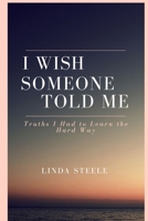 I WISH SOMEONE TOLD ME: Truths I Had to Learn the Hard Way B0F8482R2F Book Cover