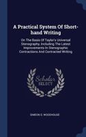 A Practical System of Short-Hand Writing: On the Basis of Taylor's Universal Stenography, Including the Latest Improvements in Stenographic Contractions and Contracted Writing 1340571315 Book Cover