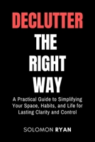 Declutter the right way: A Practical Guide to Simplifying Your Space, Habits, and Life for Lasting Clarity and Control B0GKZWVLPX Book Cover