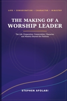 the Making of A Worship Leader: The Life, Preparation, Consecration, Character, and Ministry Beyond the Platform B0H9FN8MSZ Book Cover