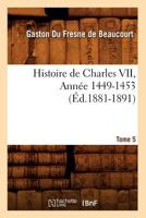 Histoire de Charles VII. Tome 5, Anna(c)E 1449-1453 (A0/00d.1881-1891) 2012549071 Book Cover