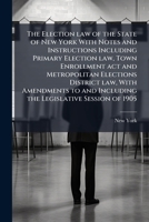The election law of the state of New York with notes and instructions including Primary election law, Town enrollment act and Metropolitan elections ... and including the legislative session of 1905 1171658877 Book Cover