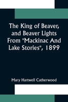 The King Of Beaver, and Beaver Lights From Mackinac And Lake Stories, 1899 1530005124 Book Cover