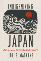 Indigenizing Japan: Ainu Past, Present, and Future 0816555974 Book Cover