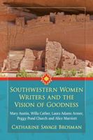 Southwestern Women Writers and the Vision of Goodness: Mary Austin, Willa Cather, Laura Adams Armer, Peggy Pond Church and Alice Marriott 1476666474 Book Cover