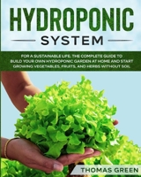 Hydroponic System: For A Sustainable Life. The Complete Guide to Build Your Own Hydroponic Garden at Home and Start Growing Vegetables, Fruits, and Herbs Without Soil 1801583978 Book Cover