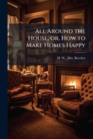All Around the House, or, How to Make Homes Happy 1024258165 Book Cover