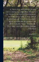 A True Relation of Such Occurences and Accidents of Noate As Hath Happened in Virginia Since the First Planting of That Collony, Which Is Now Resident ... Thereof, Till the Last Returne From Thence 1015767915 Book Cover
