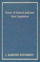 Power of Federal Judiciary Over Legislation: Its Origin, the Power to Set Aside Laws, Boundaries of the Power, Judicial Independence, Existing Evils and Remedies 1240111339 Book Cover