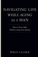 Navigating Life While Aging as a Man: How to Grow Older Without Losing Your Identity B0GM85NGXB Book Cover