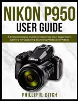 Nikon P950 User Guide: A Comprehensive Guide to Mastering Your Superzoom Camera for Capturing Stunning Photos and Videos B0DR7YZ4WJ Book Cover