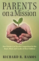 Parents on a Mission: How Parents Can Win the Competition for the Heart, Mind, and Loyalty of Their Children 1977268838 Book Cover