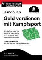 Handbuch Geld verdienen mit Kampfsport: 60 Maßnahmen für Vereine, Verbände, Budo-Trainer und Kampfsportschulen + Bonus-Material „strukturiertes Jahresprogramm“ 3732286851 Book Cover