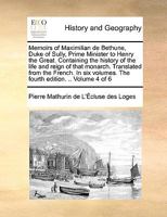 Memoirs of Maximilian de Bethune, Duke of Sully, Prime Minister to Henry the Great. Containing the history of the life and reign of that monarch. ... volumes. The fourth edition. .. Volume 4 of 6 1170990509 Book Cover