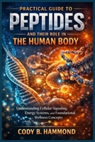 PRACTICAL GUIDE TO PEPTIDES AND THEIR ROLE IN THE HUMAN BODY: Understanding Cellular Signaling, Energy Systems, and Foundational Wellness Concepts B0GX1V8R2C Book Cover