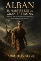 Alban: Il martire della Gran Bretagna: Origini, testimonianza e eredità nella Britannia tardo romana (Italian Edition) B0G6SZXH7Y Book Cover