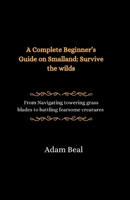 A Complete Beginner's Guide on Smalland: Survive the Wilds: From navigating towering grass blades to battling fearsome creatures B0CVQ3ZF8S Book Cover