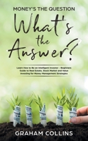 Money's the Question. What's the Answer?: Learn How to Be an Intelligent Investor - A Beginner's Guide to Real Estate, the Stock Market, and Value Investing for Money-Management Strategies 1733291636 Book Cover