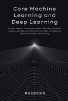 Core Machine Learning and Deep Learning: Supervised, Unsupervised, Reinforcement Learning, Neural Networks, Optimization, and Transfer Learning (Axionics AI Mastery Series 2025) B0FGWH13LV Book Cover