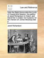 Unto the Right Honourable the Lords of Council and Session, the petition of Janet Richardson in Oxtart, and David Ker in Oxtart, her husband, for his interest: Dr James Mounsay late p 117141871X Book Cover