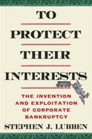To Protect Their Interests: The Invention and Exploitation of Corporate Bankruptcy 0231213115 Book Cover