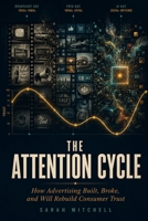 THE ATTENTION CYCLE: How Advertising Built, Broke, and Will Rebuild Consumer Trust B0H21FXZGZ Book Cover