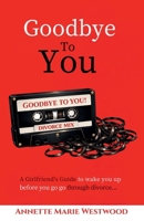 Goodbye to You: A Girlfriend's Guide to Wake You Up Before You Go Go Through Divorce 0998458430 Book Cover