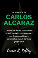 La biografía de Carlos Alcaraz: La creación de una sensación en el tenis, un éxito incomparable y una determinación en el competitivo mundo del tenis profesional (Spanish Edition) B0CQML5T3L Book Cover