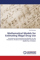 Mathematical Models for Estimating Illegal Drug Use: Developing and Implementing Models for the Prevalence, Incidence and Geographic Spread of Opiate Use in Ireland. 3659521809 Book Cover