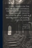 Oral Debate On The Doctrines Of Universal Salvation And Endless Punishment, Held In Pelham On June 7 And 8, 1853, Between G.p. Harris And J.r. Lavell 1021441686 Book Cover