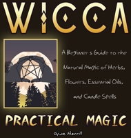 Wicca Practical Magic: A Beginner's Guide to the Natural Magic of Herbs, Flowers, Essential Oils, and Candle Spells 1649840519 Book Cover