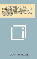 The History of the Supreme Council of the Ancient and Accepted Scottish Rite in Canada, 1868-1960 1258128888 Book Cover
