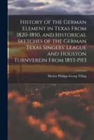 History of the German Element in Texas From 1820-1850, and Historical Sketches of the German Texas Singers' League and Houston Turnverein From 1853-19 1016512015 Book Cover