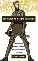 The Nation as a Local Metaphor: Wurttemberg, Imperial Germany, and National Memory, 1871-1918 0807846651 Book Cover
