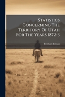 Statistics Concerning The Territory Of Utah For The Years 1872-3: Embracing Geographical Position, Area, Population ...... 1276051301 Book Cover