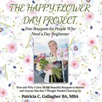 The Happy Flower Day Project - Free Bouquets for People Who Need a Day Brightener: How and Why I Gave 28,000 Beautiful Bouquets to Seniors and Anyone Else That I Thought Needed Cheering Up 1546507388 Book Cover