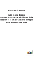 Cuba Contra Espa�a: Apuntes de Un A�o Para La Historia de la Rebeli�n de la Isla de Cuba, Que Principio El 10 de Octubre de 1868 (Classic Reprint) 1145478123 Book Cover