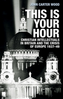 This Is Your Hour: Christian Intellectuals in Britain and the Crisis of Europe, 1937-49 1526132532 Book Cover