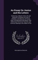 An Essay on Junius and His Letters: Embracing a Sketch of the Life and Character of William Pitt, Earl of Chatham, and Memoirs of Certain Other Distinguished Individuals: With Reflections Historical,  0526938153 Book Cover