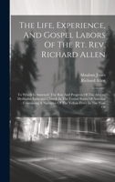 The Life, Experience, And Gospel Labors Of The Rt. Rev. Richard Allen: To Which Is Annexed, The Rise And Progress Of The African Methodist Episcopal ... Narrative Of The Yellow Fever In The Year Of 1019370769 Book Cover