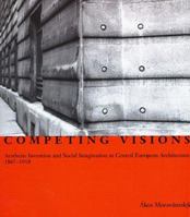Competing Visions: Aesthetic Invention and Social Imagination in Central European Architecture, 1867-1918 0262133342 Book Cover